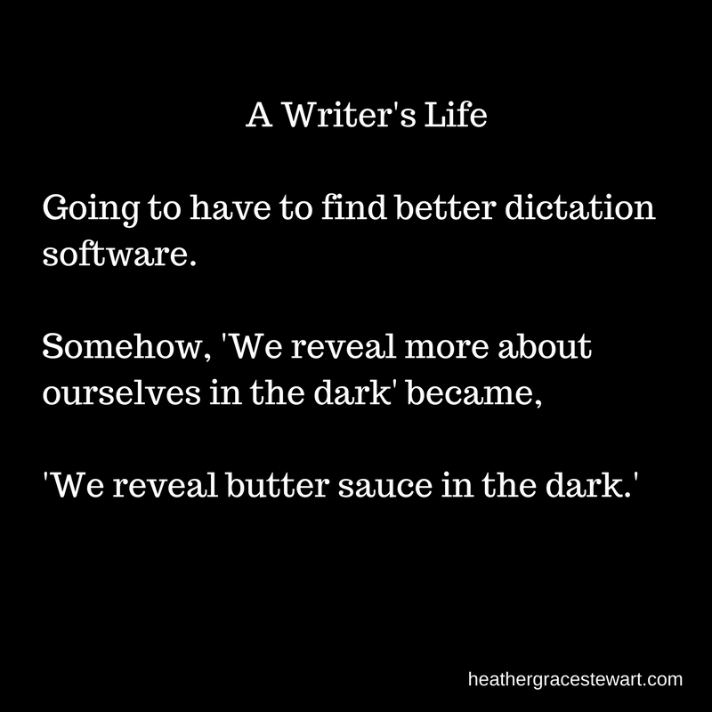 A Writers LifeGoing to have to find better dictation software. Somehow, 'We reveal more about ourselves in the dark' became 'We reveal butter sauce in the dark.'(2)
